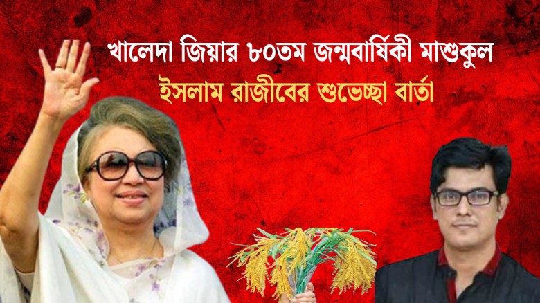 খালেদা জিয়ার ৮০তম জন্মবার্ষিকী মাশুকুল ইসলাম রাজীবের শুভেচ্ছা বার্তা